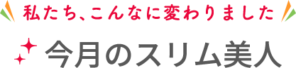 私たち、こんなに変わりました　今月のスリム美人