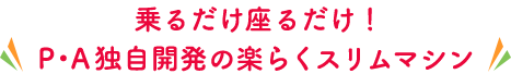 乗るだけ座るだけ！Ｐ・Ａ独自開発の楽らくスリムマシン